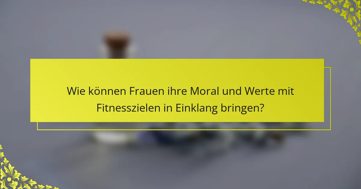 Wie können Frauen ihre Moral und Werte mit Fitnesszielen in Einklang bringen?