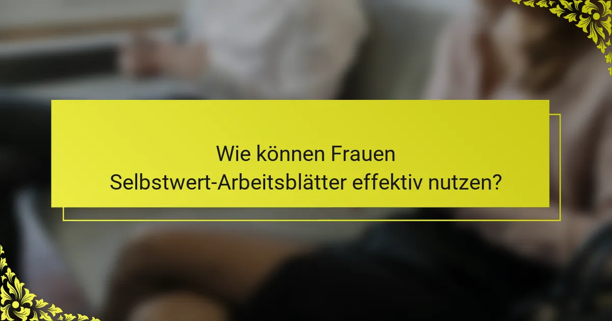 Wie können Frauen Selbstwert-Arbeitsblätter effektiv nutzen?