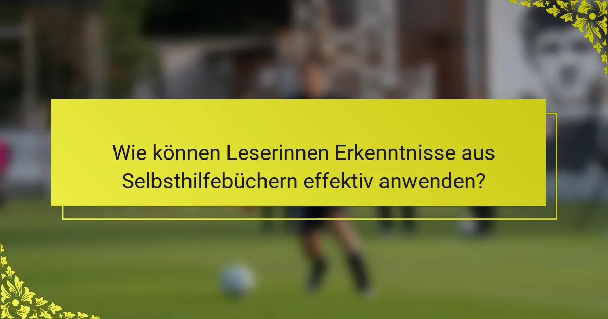 Wie können Leserinnen Erkenntnisse aus Selbsthilfebüchern effektiv anwenden?