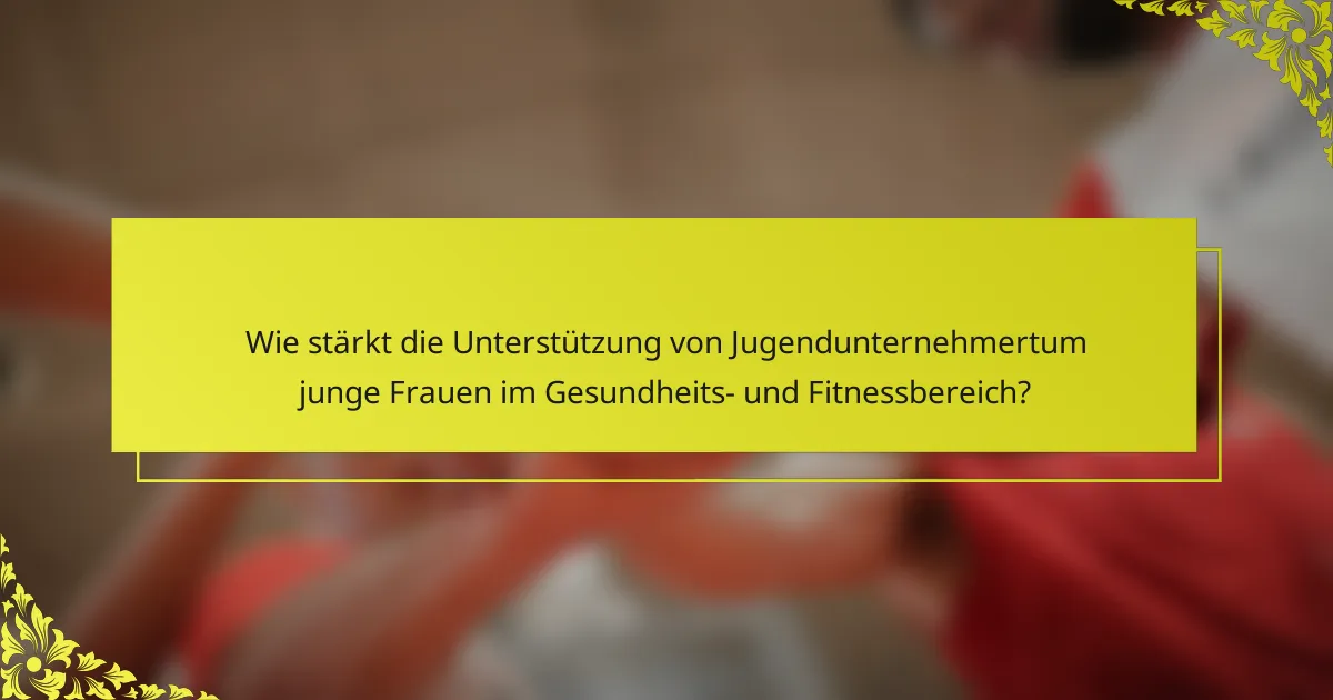 Wie stärkt die Unterstützung von Jugendunternehmertum junge Frauen im Gesundheits- und Fitnessbereich?
