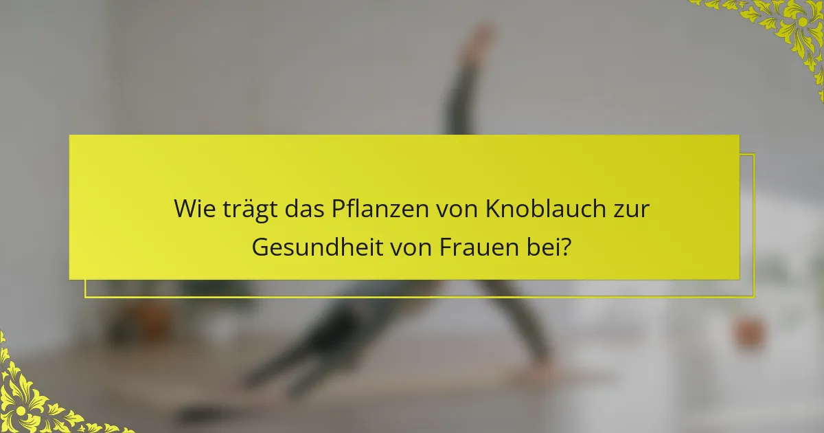 Wie trägt das Pflanzen von Knoblauch zur Gesundheit von Frauen bei?